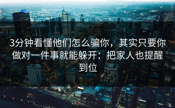 3分钟看懂他们怎么骗你，其实只要你做对一件事就能躲开：把家人也提醒到位