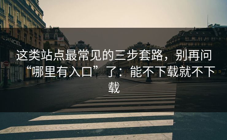 这类站点最常见的三步套路，别再问“哪里有入口”了：能不下载就不下载