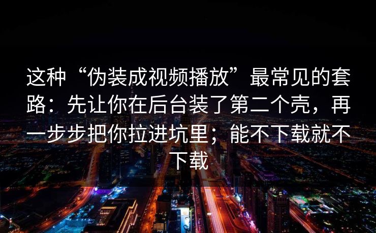 这种“伪装成视频播放”最常见的套路：先让你在后台装了第二个壳，再一步步把你拉进坑里；能不下载就不下载