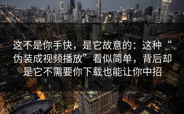 这不是你手快，是它故意的：这种“伪装成视频播放”看似简单，背后却是它不需要你下载也能让你中招