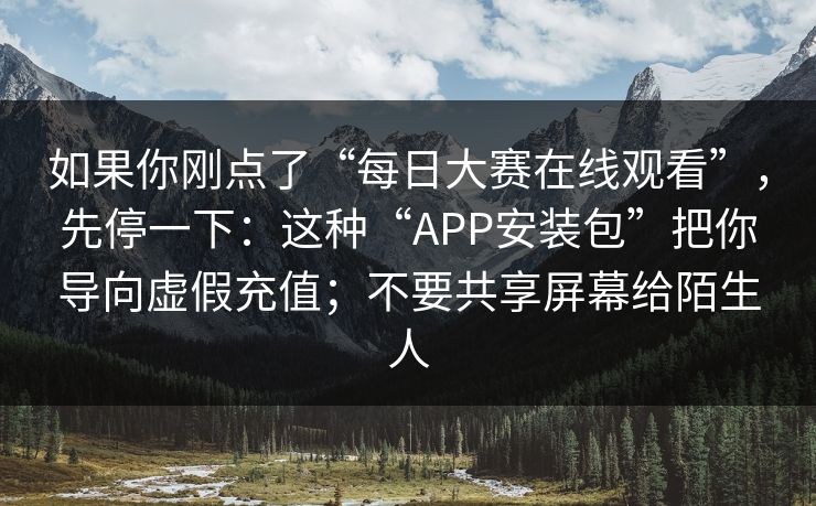 如果你刚点了“每日大赛在线观看”，先停一下：这种“APP安装包”把你导向虚假充值；不要共享屏幕给陌生人