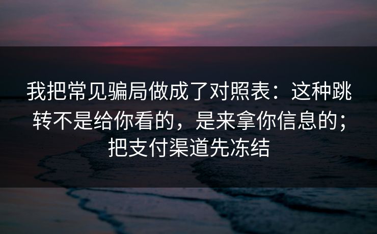 我把常见骗局做成了对照表：这种跳转不是给你看的，是来拿你信息的；把支付渠道先冻结