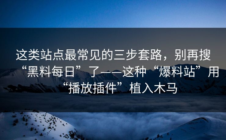 这类站点最常见的三步套路，别再搜“黑料每日”了——这种“爆料站”用“播放插件”植入木马