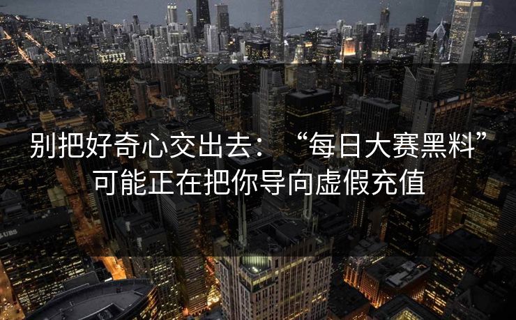 别把好奇心交出去：“每日大赛黑料”可能正在把你导向虚假充值