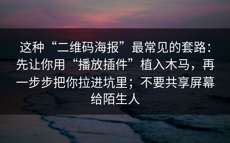 这种“二维码海报”最常见的套路：先让你用“播放插件”植入木马，再一步步把你拉进坑里；不要共享屏幕给陌生人