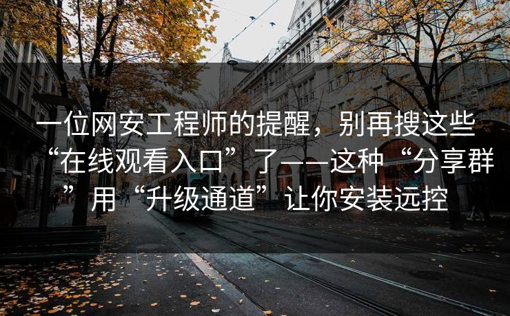 一位网安工程师的提醒，别再搜这些“在线观看入口”了——这种“分享群”用“升级通道”让你安装远控