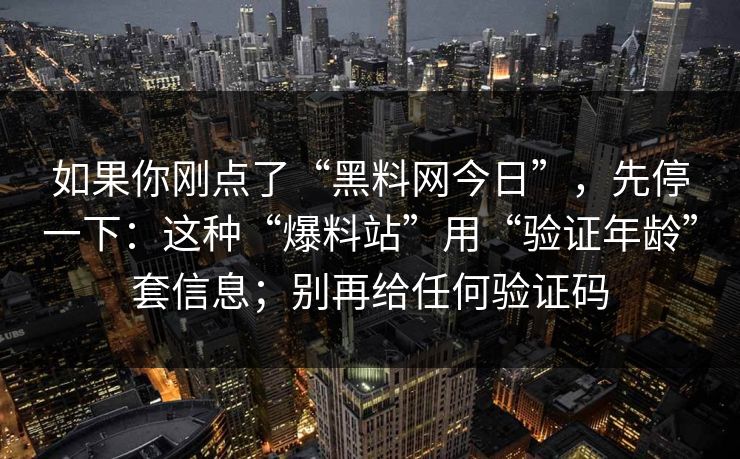 如果你刚点了“黑料网今日”,先停一下:这种“爆料站”用“验证年龄”套信息;别再给任何验证码 如果你刚点了“黑料网今日”,先停一下:这种“爆料站”用“验证年龄”套信息;别再给任何验证码