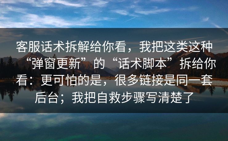 客服话术拆解给你看,我把这类这种“弹窗更新”的“话术脚本”拆给你看:更可怕的是,很多链接是同一套后台;我把自救步骤写清楚了 客服话术拆解给你看,我把这类这种“弹窗更新”的“话术脚本”拆给你看:更可怕的是,很多链接是同一套后台;我把自救步骤写清楚了