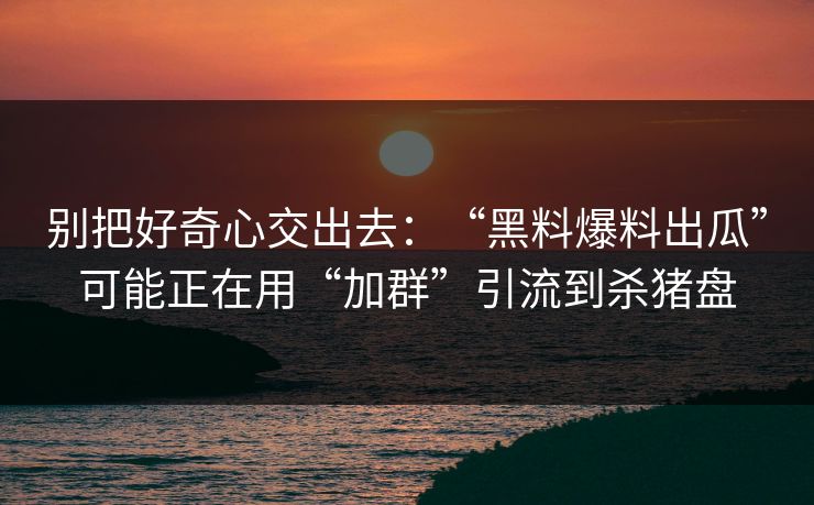 别把好奇心交出去:“黑料爆料出瓜”可能正在用“加群”引流到杀猪盘 别把好奇心交出去:“黑料爆料出瓜”可能正在用“加群”引流到杀猪盘