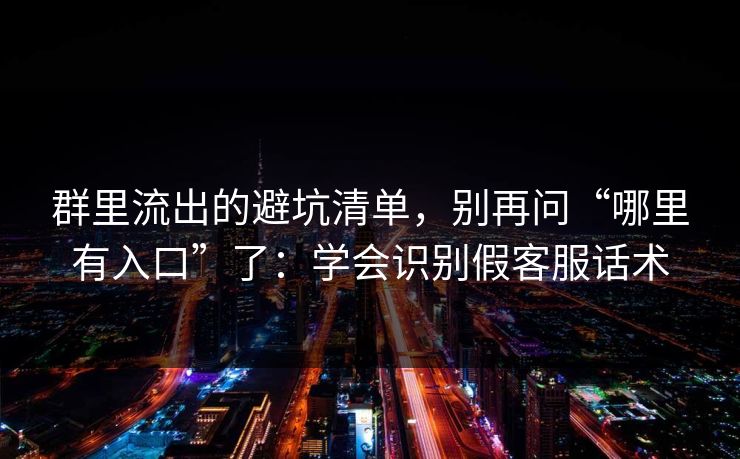 群里流出的避坑清单,别再问“哪里有入口”了:学会识别假客服话术 群里流出的避坑清单,别再问“哪里有入口”了:学会识别假客服话术
