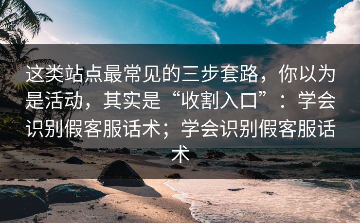 这类站点最常见的三步套路,你以为是活动,其实是“收割入口”:学会识别假客服话术;学会识别假客服话术 这类站点最常见的三步套路,你以为是活动,其实是“收割入口”:学会识别假客服话术;学会识别假客服话术