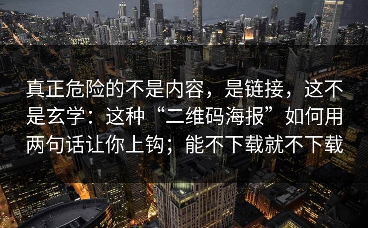 真正危险的不是内容，是链接，这不是玄学：这种“二维码海报”如何用两句话让你上钩；能不下载就不下载
