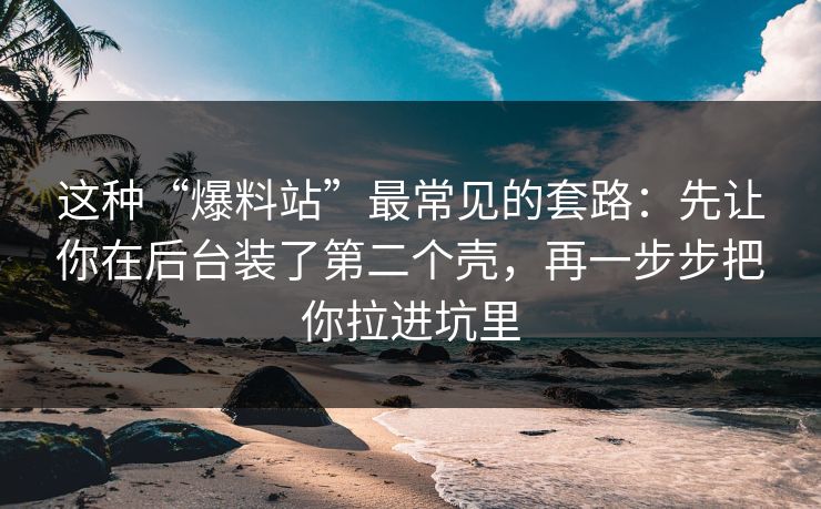 这种“爆料站”最常见的套路：先让你在后台装了第二个壳，再一步步把你拉进坑里