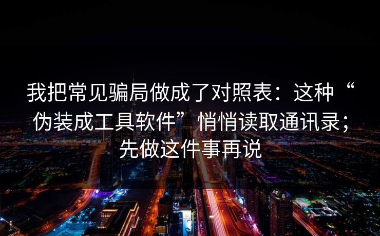 我把常见骗局做成了对照表:这种“伪装成工具软件”悄悄读取通讯录;先做这件事再说 我把常见骗局做成了对照表:这种“伪装成工具软件”悄悄读取通讯录;先做这件事再说