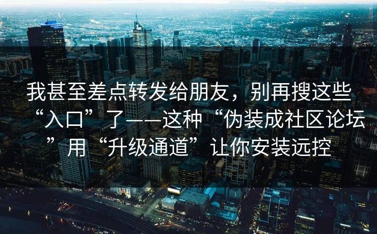 我甚至差点转发给朋友,别再搜这些“入口”了——这种“伪装成社区论坛”用“升级通道”让你安装远控 我甚至差点转发给朋友,别再搜这些“入口”了——这种“伪装成社区论坛”用“升级通道”让你安装远控