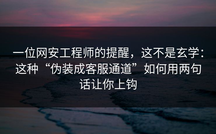 一位网安工程师的提醒,这不是玄学:这种“伪装成客服通道”如何用两句话让你上钩 一位网安工程师的提醒,这不是玄学:这种“伪装成客服通道”如何用两句话让你上钩