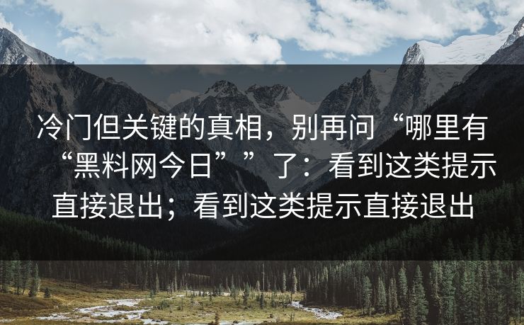 冷门但关键的真相，别再问“哪里有“黑料网今日””了：看到这类提示直接退出；看到这类提示直接退出