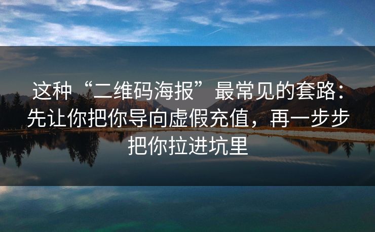 这种“二维码海报”最常见的套路:先让你把你导向虚假充值,再一步步把你拉进坑里 这种“二维码海报”最常见的套路:先让你把你导向虚假充值,再一步步把你拉进坑里
