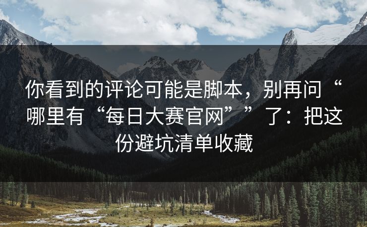 你看到的评论可能是脚本，别再问“哪里有“每日大赛官网””了：把这份避坑清单收藏