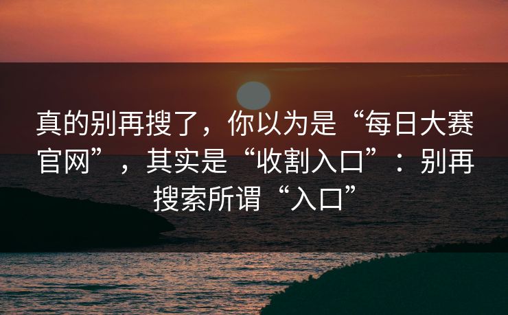真的别再搜了,你以为是“每日大赛官网”,其实是“收割入口”:别再搜索所谓“入口” 真的别再搜了,你以为是“每日大赛官网”,其实是“收割入口”:别再搜索所谓“入口”