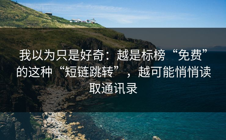 我以为只是好奇:越是标榜“免费”的这种“短链跳转”,越可能悄悄读取通讯录 我以为只是好奇:越是标榜“免费”的这种“短链跳转”,越可能悄悄读取通讯录
