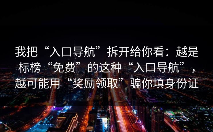 我把“入口导航”拆开给你看:越是标榜“免费”的这种“入口导航”,越可能用“奖励领取”骗你填身份证 我把“入口导航”拆开给你看:越是标榜“免费”的这种“入口导航”,越可能用“奖励领取”骗你填身份证