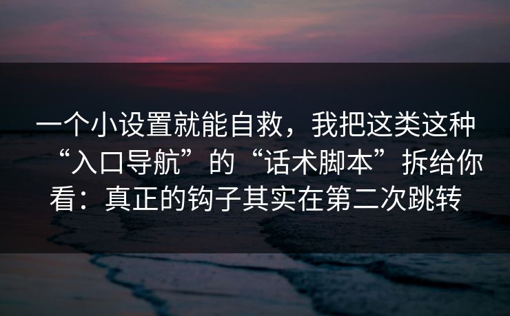 一个小设置就能自救，我把这类这种“入口导航”的“话术脚本”拆给你看：真正的钩子其实在第二次跳转