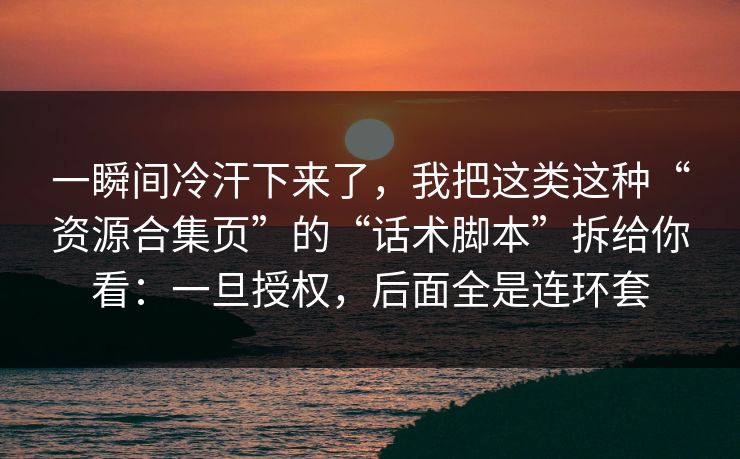 一瞬间冷汗下来了，我把这类这种“资源合集页”的“话术脚本”拆给你看：一旦授权，后面全是连环套