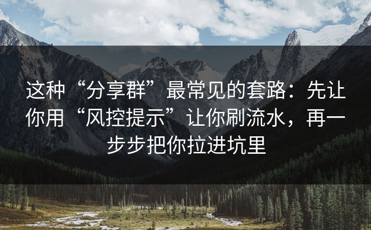 这种“分享群”最常见的套路：先让你用“风控提示”让你刷流水，再一步步把你拉进坑里