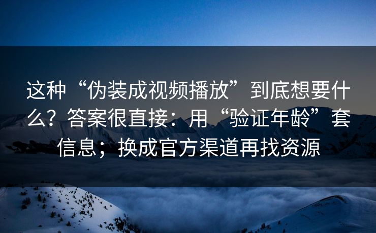 这种“伪装成视频播放”到底想要什么？答案很直接：用“验证年龄”套信息；换成官方渠道再找资源