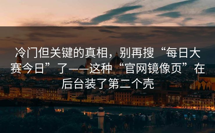 冷门但关键的真相,别再搜“每日大赛今日”了——这种“官网镜像页”在后台装了第二个壳 冷门但关键的真相,别再搜“每日大赛今日”了——这种“官网镜像页”在后台装了第二个壳