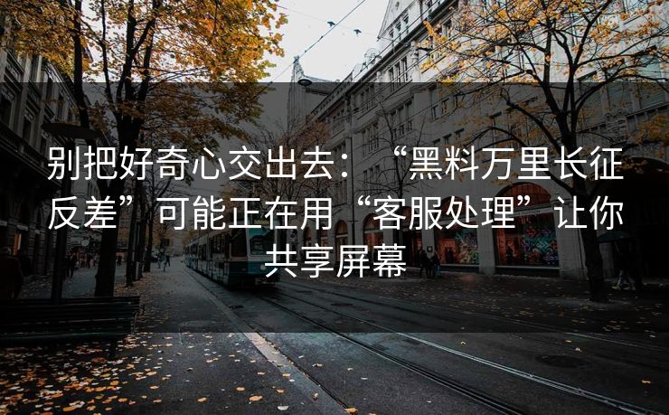 别把好奇心交出去:“黑料万里长征反差”可能正在用“客服处理”让你共享屏幕 别把好奇心交出去:“黑料万里长征反差”可能正在用“客服处理”让你共享屏幕