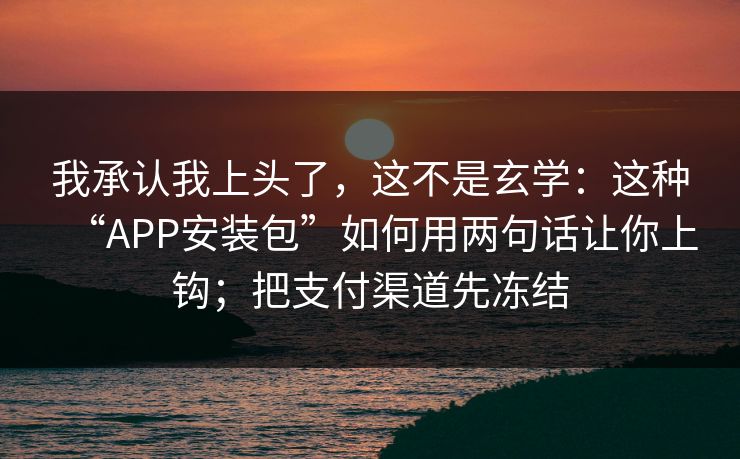 我承认我上头了，这不是玄学：这种“APP安装包”如何用两句话让你上钩；把支付渠道先冻结