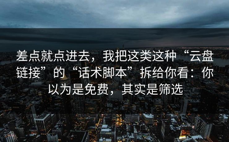 差点就点进去,我把这类这种“云盘链接”的“话术脚本”拆给你看:你以为是免费,其实是筛选 差点就点进去,我把这类这种“云盘链接”的“话术脚本”拆给你看:你以为是免费,其实是筛选