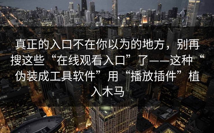 真正的入口不在你以为的地方，别再搜这些“在线观看入口”了——这种“伪装成工具软件”用“播放插件”植入木马