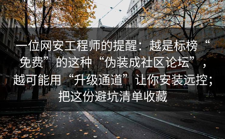 一位网安工程师的提醒:越是标榜“免费”的这种“伪装成社区论坛”,越可能用“升级通道”让你安装远控;把这份避坑清单收藏 一位网安工程师的提醒:越是标榜“免费”的这种“伪装成社区论坛”,越可能用“升级通道”让你安装远控;把这份避坑清单收藏