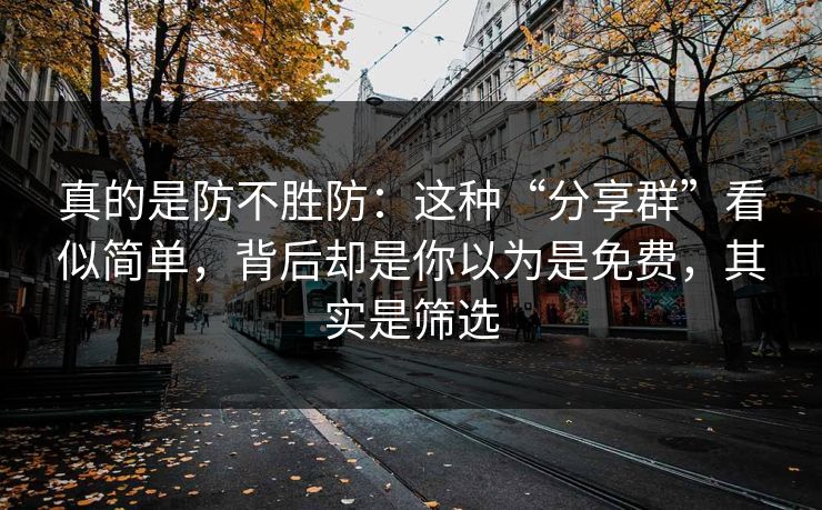 真的是防不胜防：这种“分享群”看似简单，背后却是你以为是免费，其实是筛选