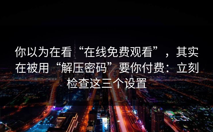 你以为在看“在线免费观看”,其实在被用“解压密码”要你付费:立刻检查这三个设置 你以为在看“在线免费观看”,其实在被用“解压密码”要你付费:立刻检查这三个设置