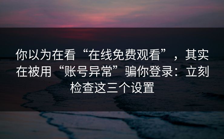 你以为在看“在线免费观看”,其实在被用“账号异常”骗你登录:立刻检查这三个设置 你以为在看“在线免费观看”,其实在被用“账号异常”骗你登录:立刻检查这三个设置