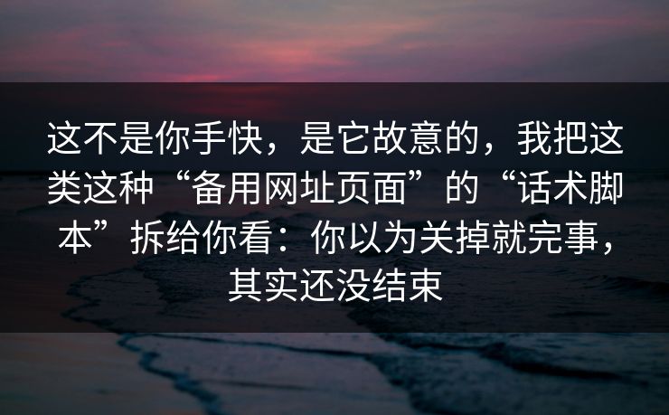 这不是你手快,是它故意的,我把这类这种“备用网址页面”的“话术脚本”拆给你看:你以为关掉就完事,其实还没结束 这不是你手快,是它故意的,我把这类这种“备用网址页面”的“话术脚本”拆给你看:你以为关掉就完事,其实还没结束