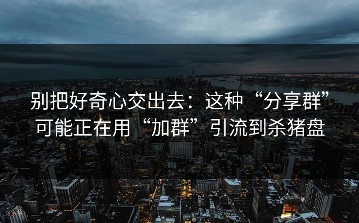 别把好奇心交出去：这种“分享群”可能正在用“加群”引流到杀猪盘