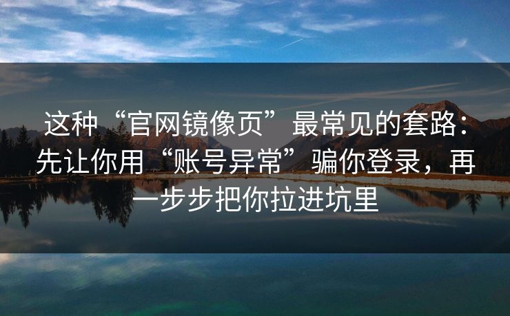这种“官网镜像页”最常见的套路：先让你用“账号异常”骗你登录，再一步步把你拉进坑里