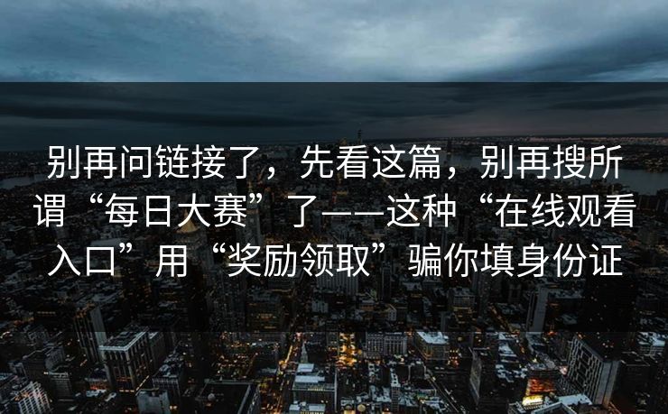别再问链接了，先看这篇，别再搜所谓“每日大赛”了——这种“在线观看入口”用“奖励领取”骗你填身份证