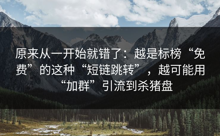 原来从一开始就错了：越是标榜“免费”的这种“短链跳转”，越可能用“加群”引流到杀猪盘
