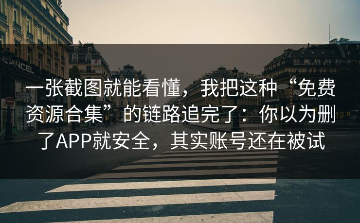 一张截图就能看懂，我把这种“免费资源合集”的链路追完了：你以为删了APP就安全，其实账号还在被试