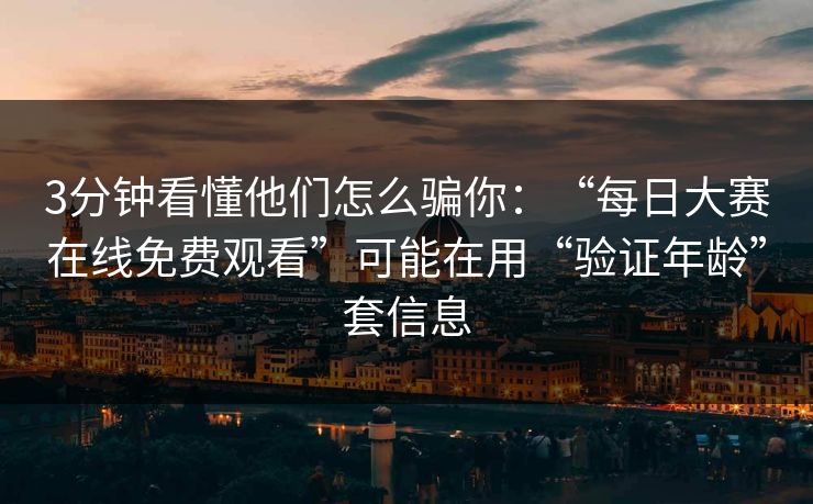 3分钟看懂他们怎么骗你：“每日大赛在线免费观看”可能在用“验证年龄”套信息