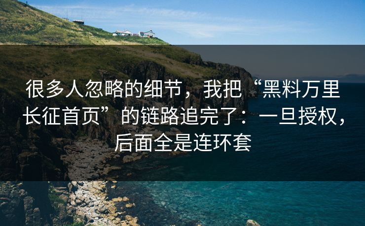 很多人忽略的细节，我把“黑料万里长征首页”的链路追完了：一旦授权，后面全是连环套