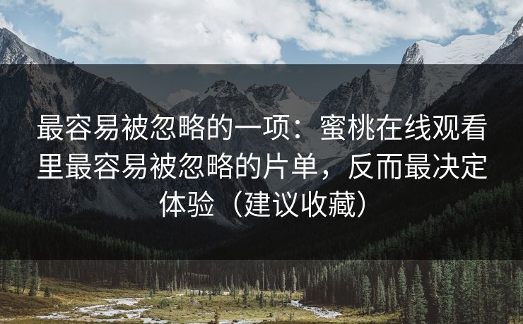 最容易被忽略的一项：蜜桃在线观看里最容易被忽略的片单，反而最决定体验（建议收藏）