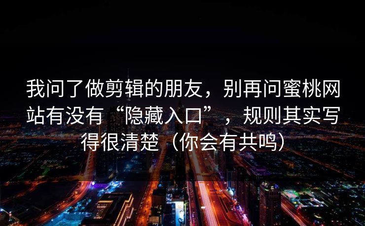 我问了做剪辑的朋友，别再问蜜桃网站有没有“隐藏入口”，规则其实写得很清楚（你会有共鸣）