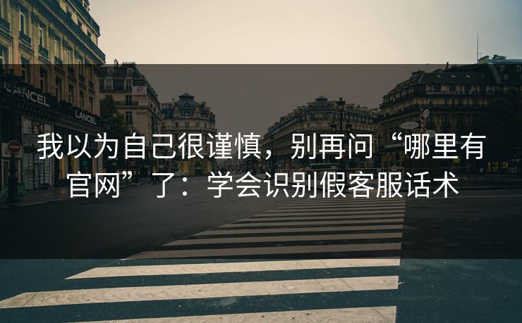 我以为自己很谨慎，别再问“哪里有官网”了：学会识别假客服话术